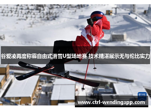 谷爱凌再度称霸自由式滑雪U型场地赛 技术精湛展示无与伦比实力